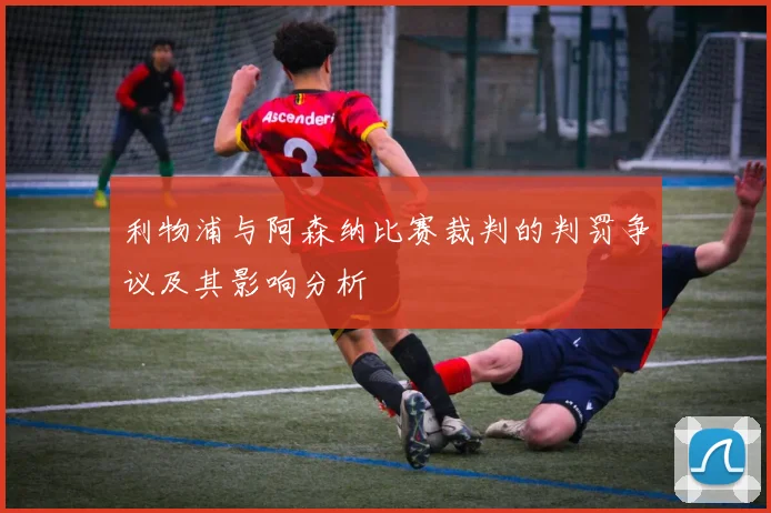 利物浦与阿森纳比赛裁判的判罚争议及其影响分析
