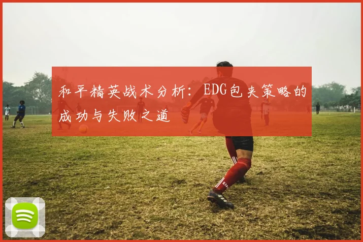 和平精英战术分析：EDG包夹策略的成功与失败之道