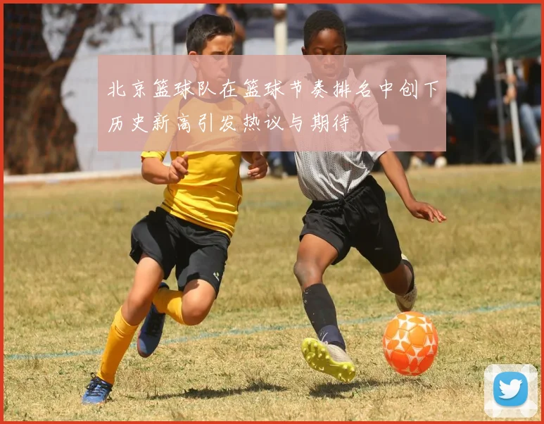 北京篮球队在篮球节奏排名中创下历史新高引发热议与期待