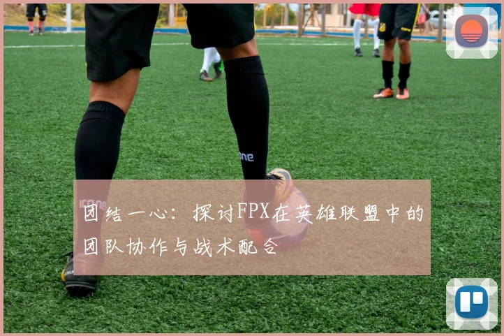 团结一心：探讨FPX在英雄联盟中的团队协作与战术配合