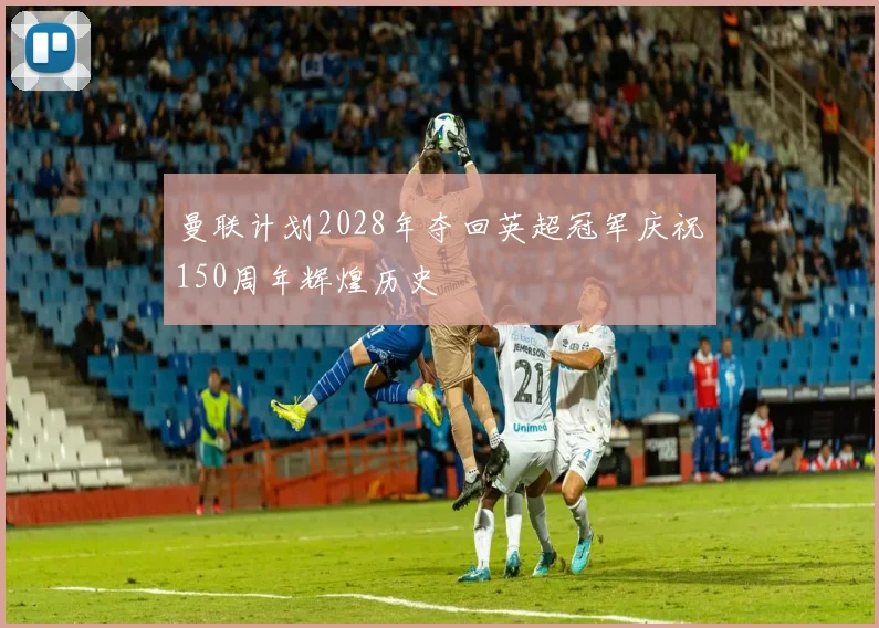 曼联计划2028年夺回英超冠军庆祝150周年辉煌历史