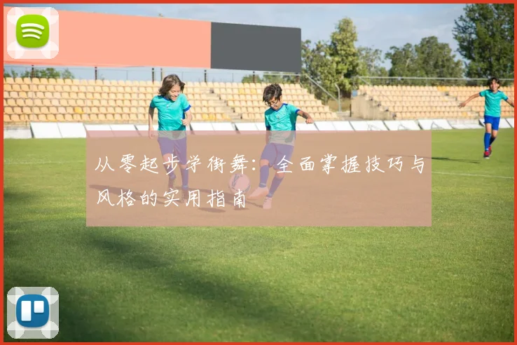 从零起步学街舞：全面掌握技巧与风格的实用指南