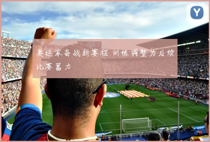 奥运家备战新赛程 训练调整为后续比赛蓄力