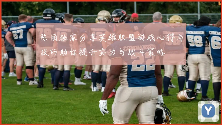 陈丽独家分享英雄联盟游戏心得与技巧助你提升实力与战斗策略