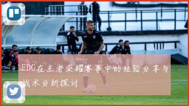 EDG在王者荣耀赛事中的经验分享与战术分析探讨