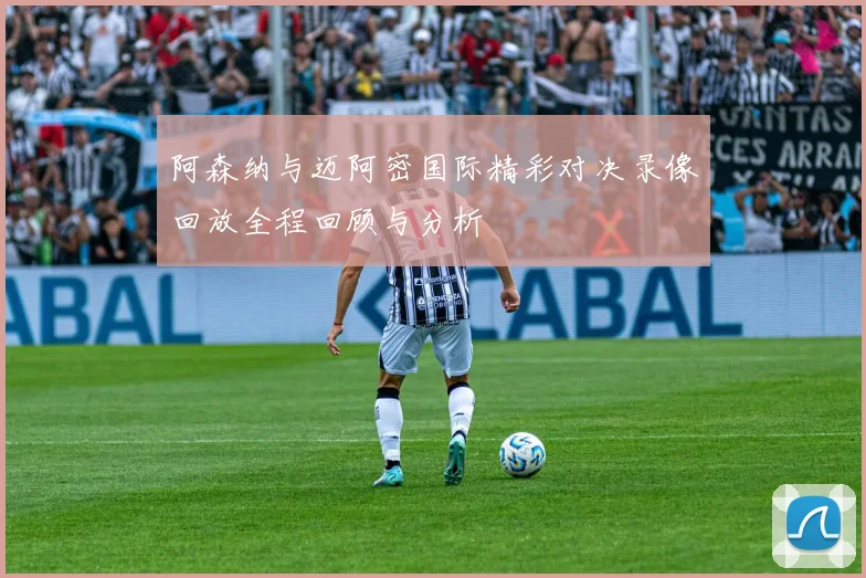 阿森纳与迈阿密国际精彩对决录像回放全程回顾与分析
