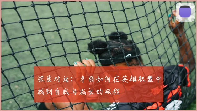 深度对话：李丽如何在英雄联盟中找到自我与成长的旅程