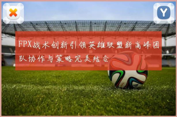 FPX战术创新引领英雄联盟新高峰团队协作与策略完美结合
