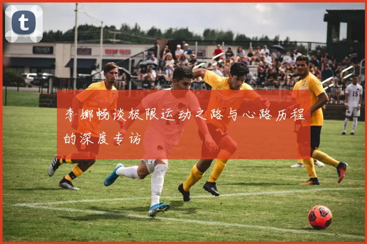 李娜畅谈极限运动之路与心路历程的深度专访