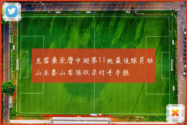 克雷桑荣膺中超第11轮最佳球员助山东泰山客场双杀对手夺胜