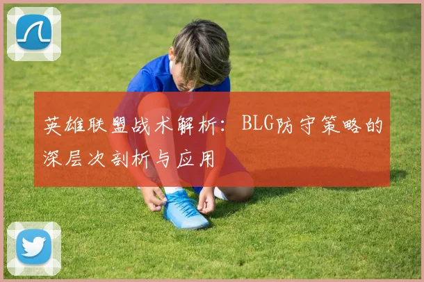 英雄联盟战术解析：BLG防守策略的深层次剖析与应用