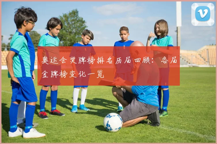 奥运会奖牌榜排名历届回顾：各届金牌榜变化一览
